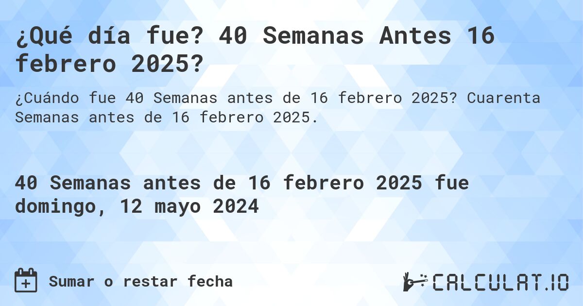 ¿Qué día fue? 40 Semanas Antes 16 febrero 2025?. Cuarenta Semanas antes de 16 febrero 2025.