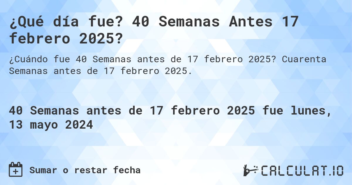¿Qué día fue? 40 Semanas Antes 17 febrero 2025?. Cuarenta Semanas antes de 17 febrero 2025.
