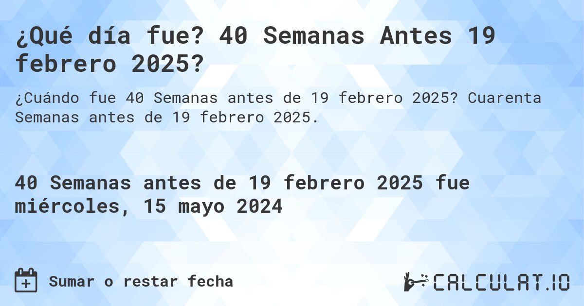 ¿Qué día fue? 40 Semanas Antes 19 febrero 2025?. Cuarenta Semanas antes de 19 febrero 2025.