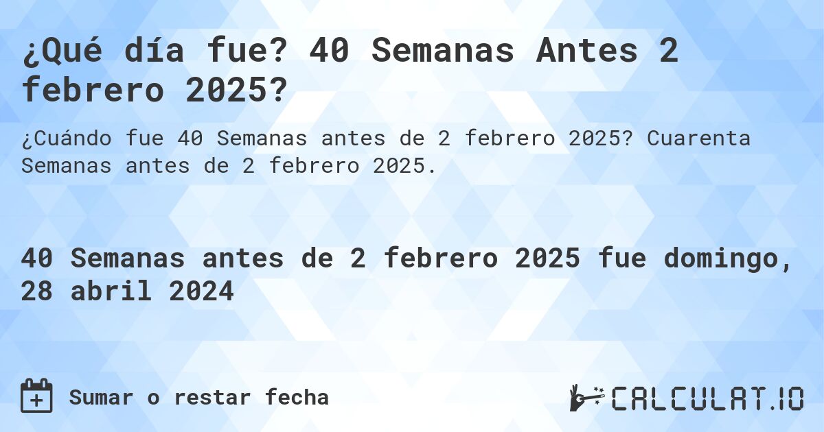 ¿Qué día fue? 40 Semanas Antes 2 febrero 2025?. Cuarenta Semanas antes de 2 febrero 2025.