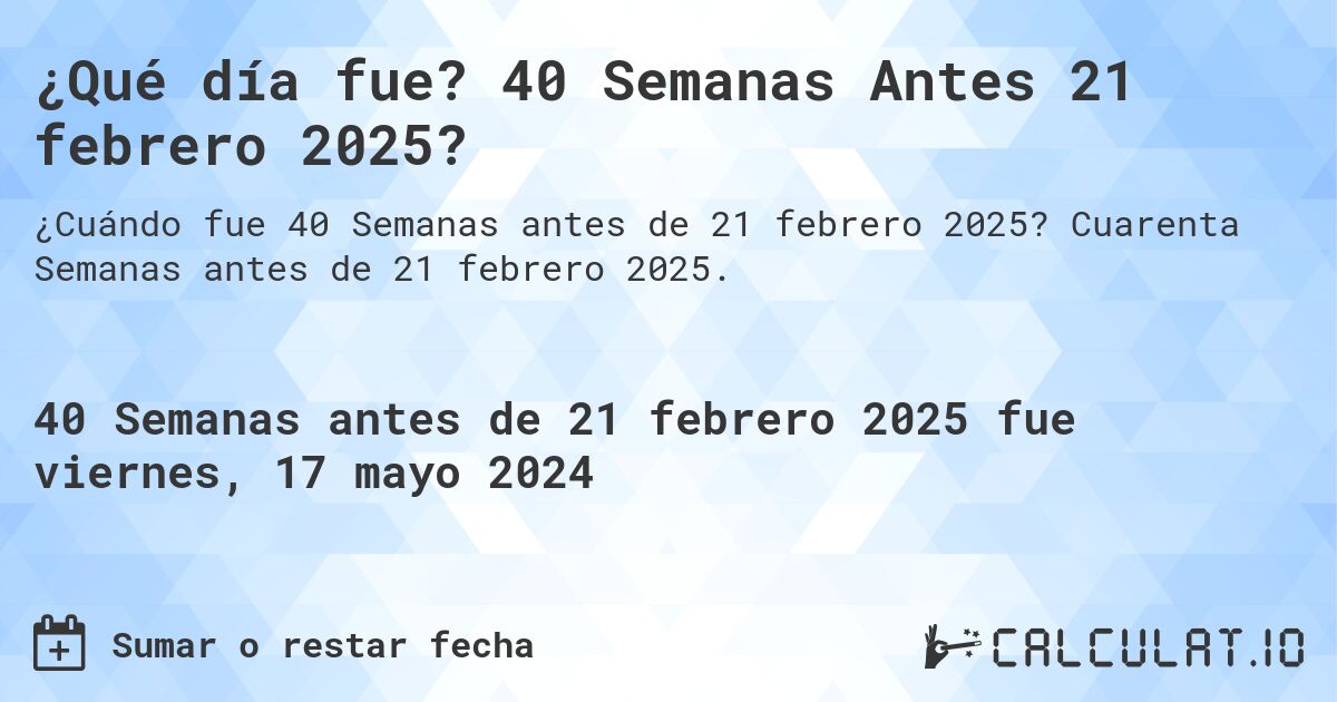 ¿Qué día fue? 40 Semanas Antes 21 febrero 2025?. Cuarenta Semanas antes de 21 febrero 2025.