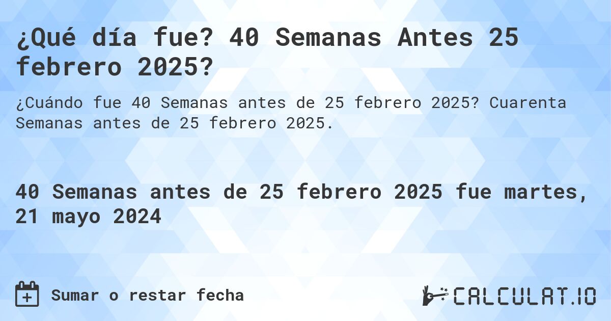 ¿Qué día fue? 40 Semanas Antes 25 febrero 2025?. Cuarenta Semanas antes de 25 febrero 2025.