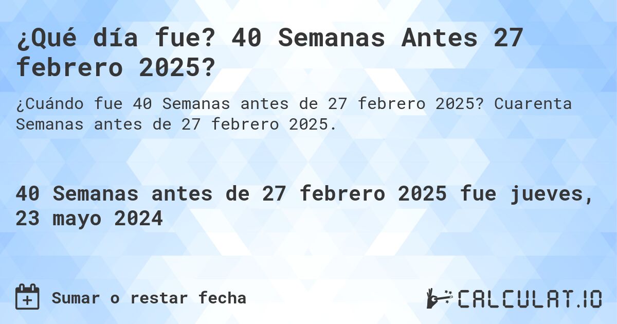 ¿Qué día fue? 40 Semanas Antes 27 febrero 2025?. Cuarenta Semanas antes de 27 febrero 2025.