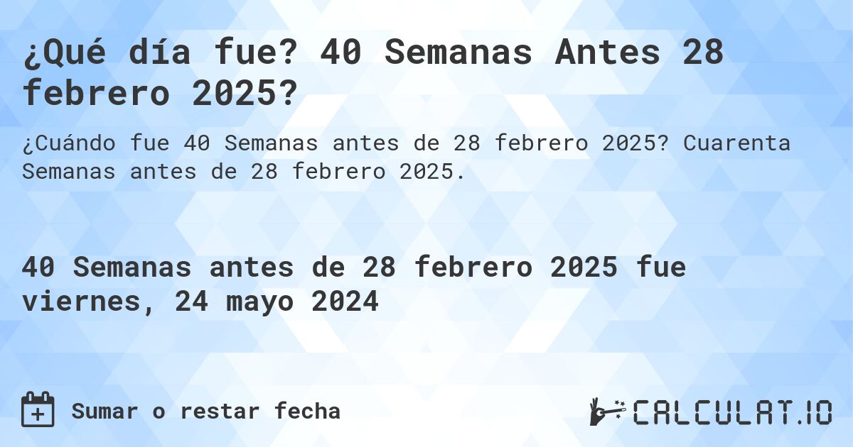 ¿Qué día fue? 40 Semanas Antes 28 febrero 2025?. Cuarenta Semanas antes de 28 febrero 2025.