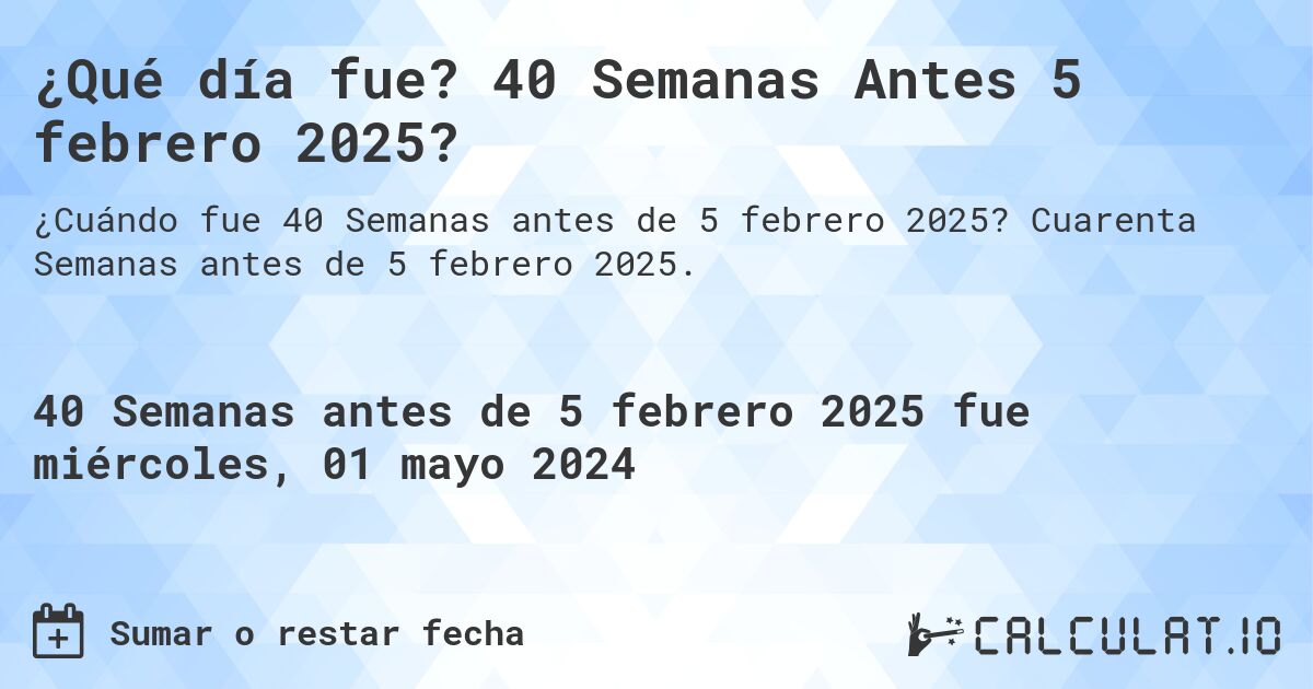 ¿Qué día fue? 40 Semanas Antes 5 febrero 2025?. Cuarenta Semanas antes de 5 febrero 2025.