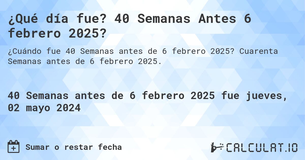 ¿Qué día fue? 40 Semanas Antes 6 febrero 2025?. Cuarenta Semanas antes de 6 febrero 2025.