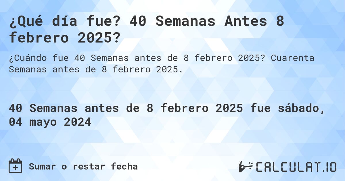 ¿Qué día fue? 40 Semanas Antes 8 febrero 2025?. Cuarenta Semanas antes de 8 febrero 2025.