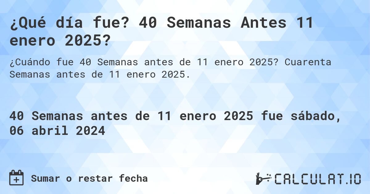 ¿Qué día fue? 40 Semanas Antes 11 enero 2025?. Cuarenta Semanas antes de 11 enero 2025.