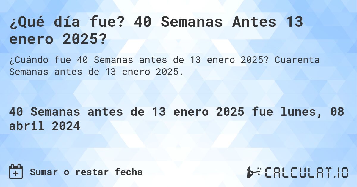 ¿Qué día fue? 40 Semanas Antes 13 enero 2025?. Cuarenta Semanas antes de 13 enero 2025.