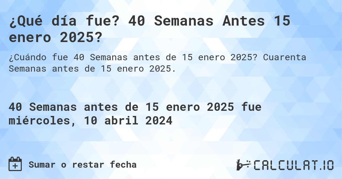 ¿Qué día fue? 40 Semanas Antes 15 enero 2025?. Cuarenta Semanas antes de 15 enero 2025.