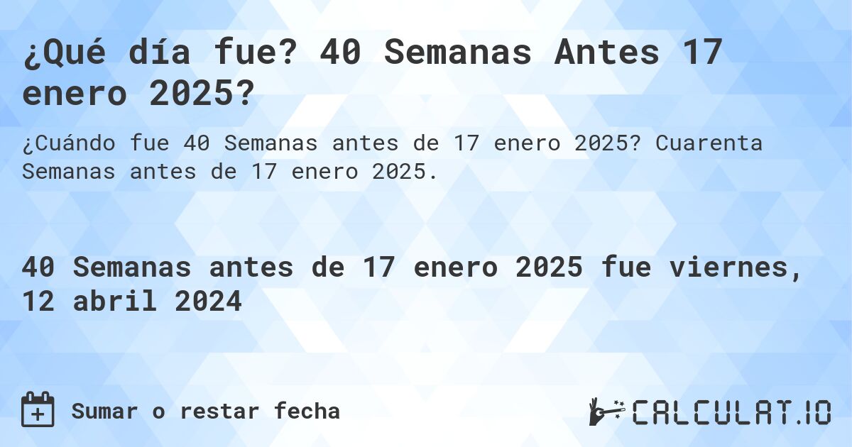 ¿Qué día fue? 40 Semanas Antes 17 enero 2025?. Cuarenta Semanas antes de 17 enero 2025.