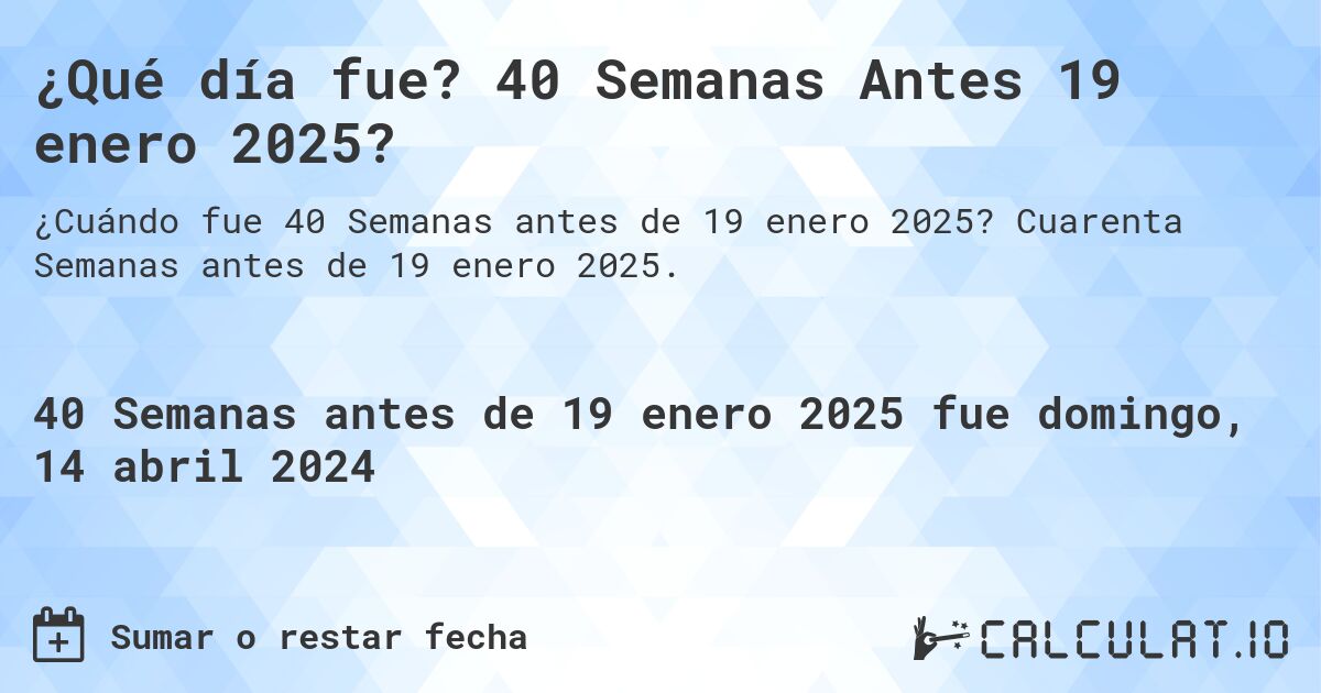 ¿Qué día fue? 40 Semanas Antes 19 enero 2025?. Cuarenta Semanas antes de 19 enero 2025.