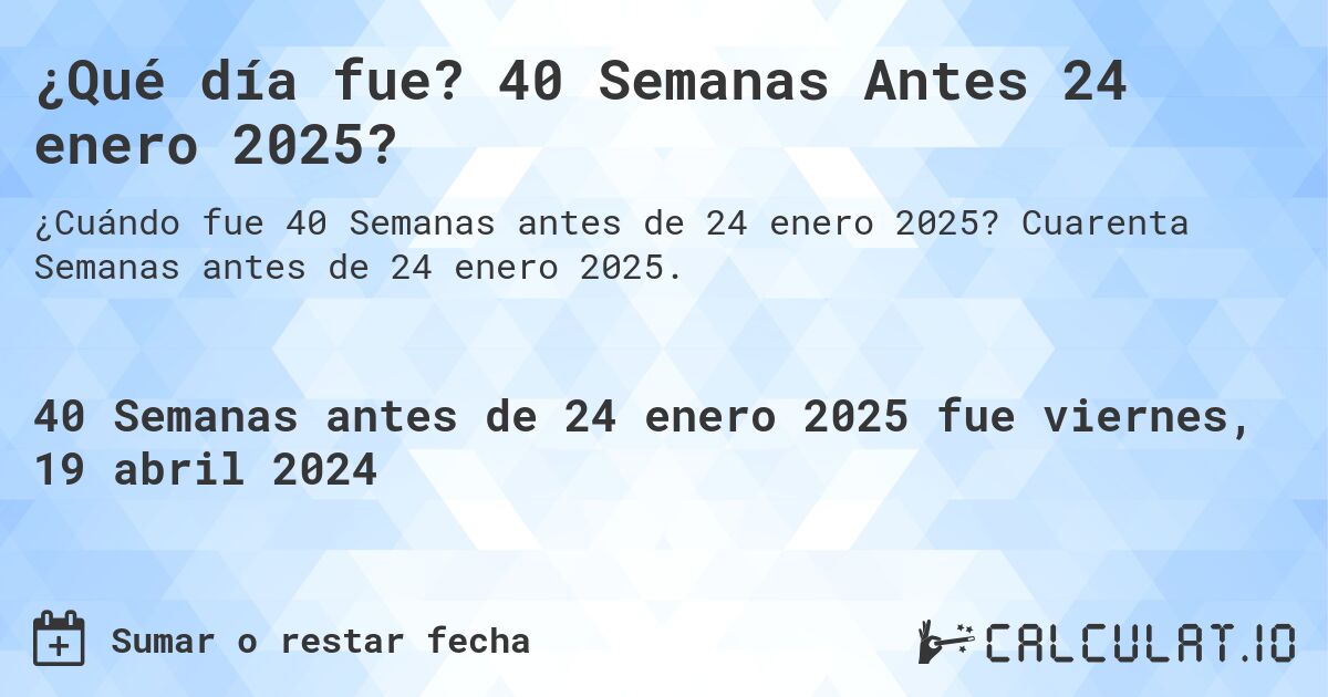 ¿Qué día fue? 40 Semanas Antes 24 enero 2025?. Cuarenta Semanas antes de 24 enero 2025.