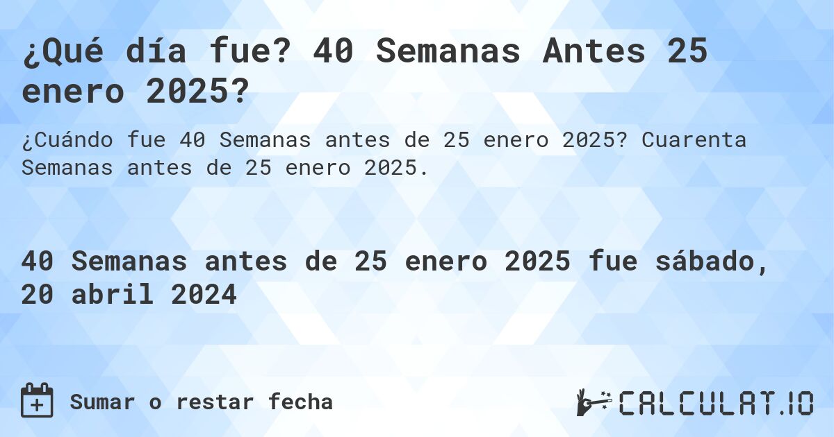 ¿Qué día fue? 40 Semanas Antes 25 enero 2025?. Cuarenta Semanas antes de 25 enero 2025.