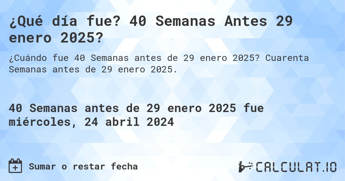 ¿Qué día fue? 40 Semanas Antes 29 enero 2025?. Cuarenta Semanas antes de 29 enero 2025.