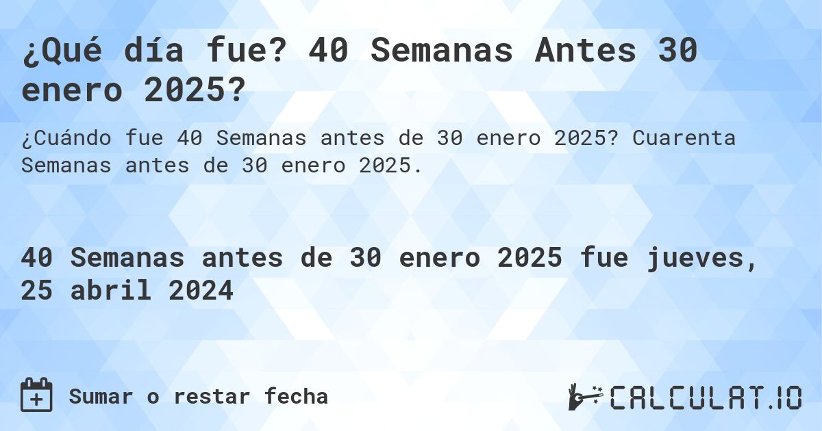 ¿Qué día fue? 40 Semanas Antes 30 enero 2025?. Cuarenta Semanas antes de 30 enero 2025.