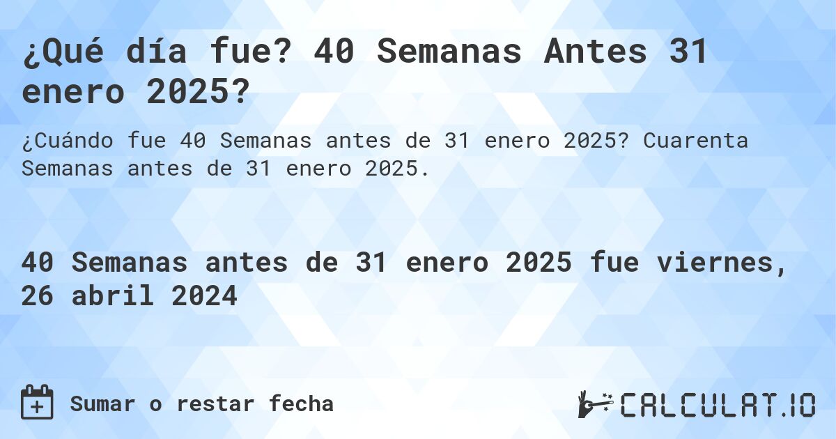 ¿Qué día fue? 40 Semanas Antes 31 enero 2025?. Cuarenta Semanas antes de 31 enero 2025.