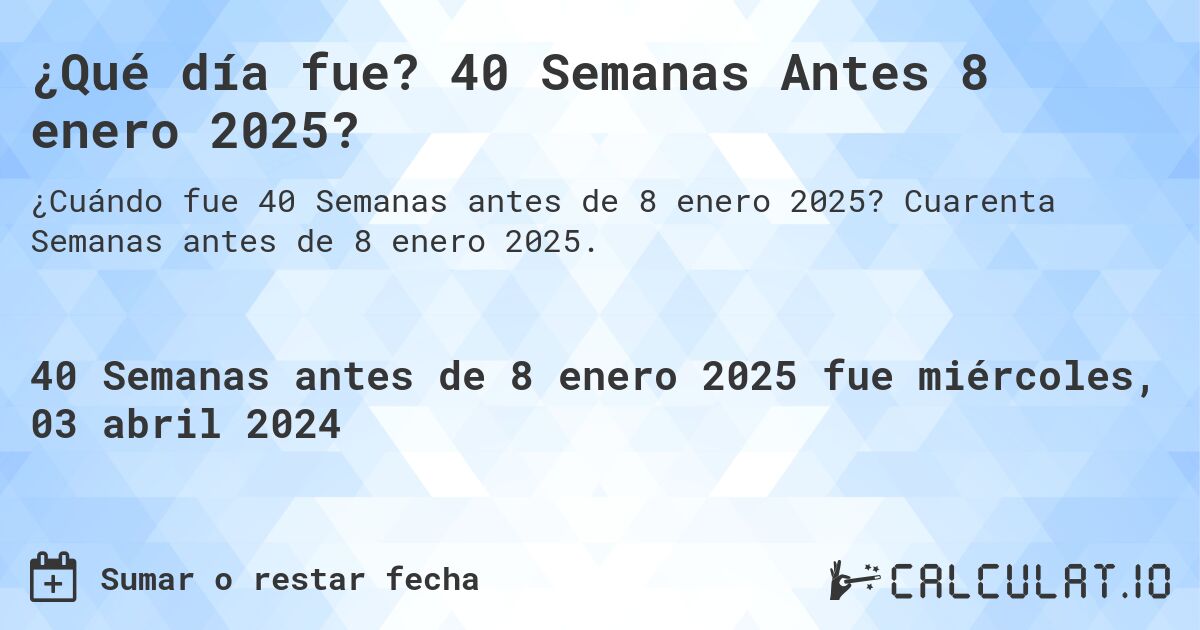 ¿Qué día fue? 40 Semanas Antes 8 enero 2025?. Cuarenta Semanas antes de 8 enero 2025.