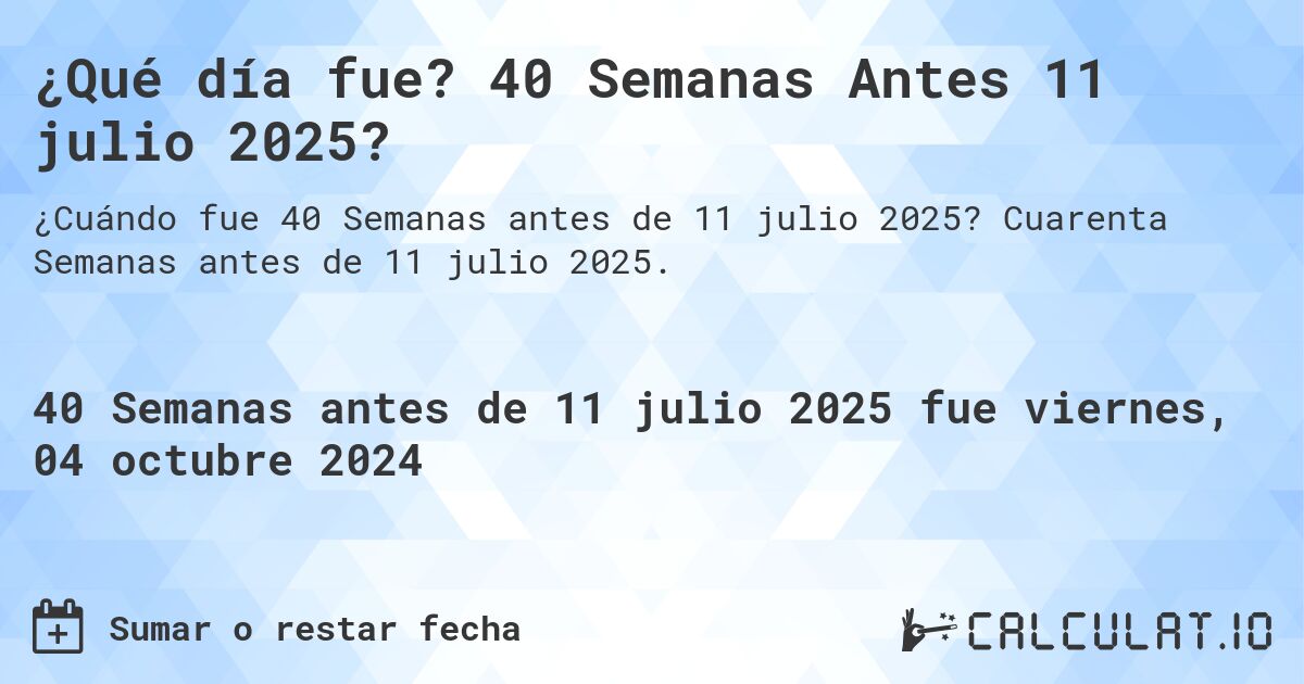 ¿Qué día fue? 40 Semanas Antes 11 julio 2025?. Cuarenta Semanas antes de 11 julio 2025.