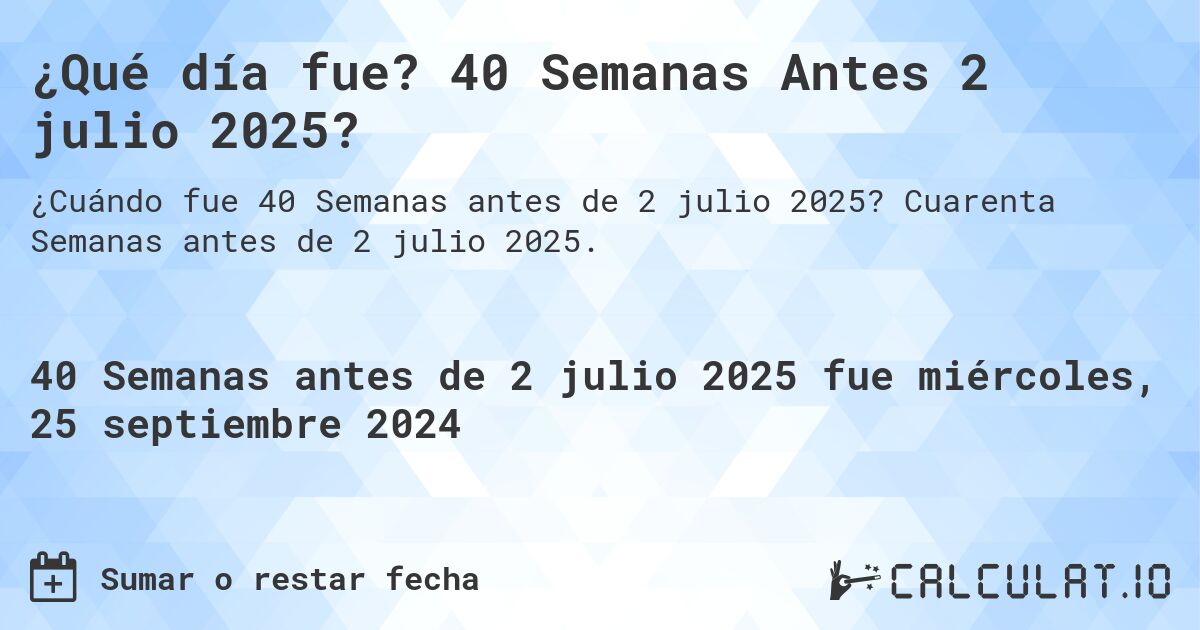 ¿Qué día fue? 40 Semanas Antes 2 julio 2025?. Cuarenta Semanas antes de 2 julio 2025.