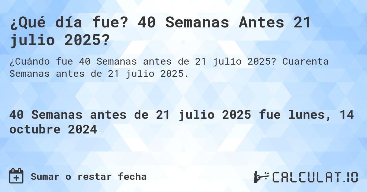 ¿Qué día fue? 40 Semanas Antes 21 julio 2025?. Cuarenta Semanas antes de 21 julio 2025.