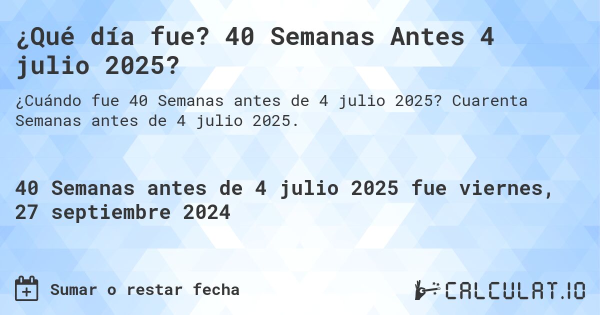 ¿Qué día fue? 40 Semanas Antes 4 julio 2025?. Cuarenta Semanas antes de 4 julio 2025.