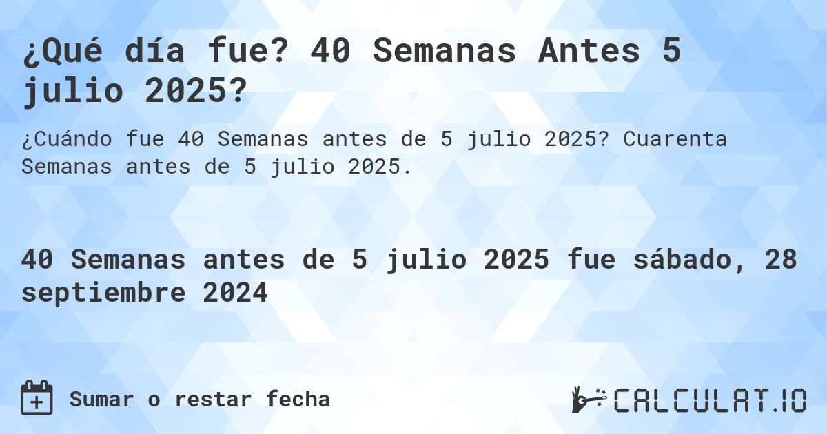 ¿Qué día fue? 40 Semanas Antes 5 julio 2025?. Cuarenta Semanas antes de 5 julio 2025.