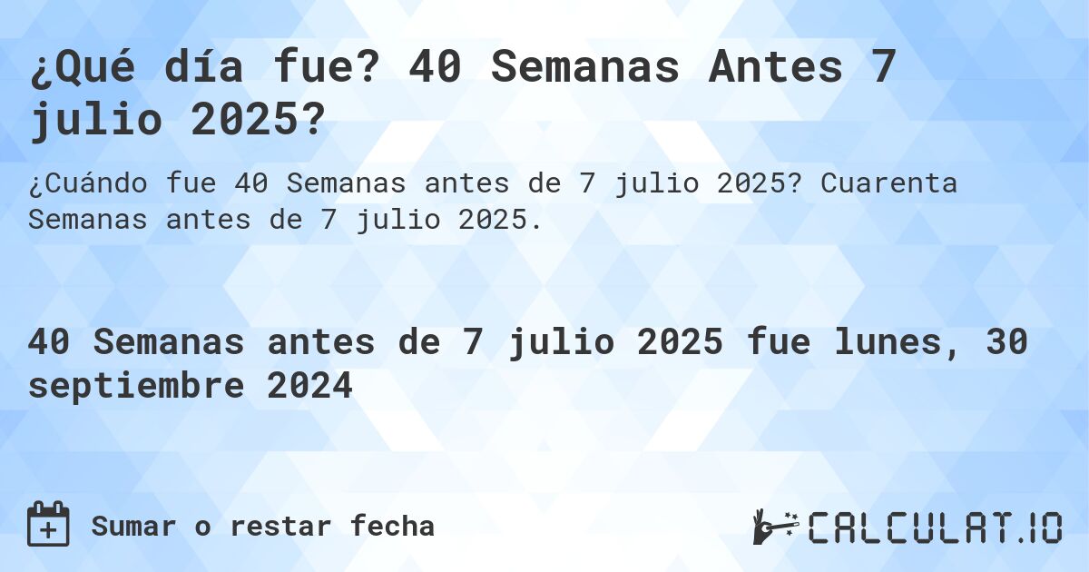 ¿Qué día fue? 40 Semanas Antes 7 julio 2025?. Cuarenta Semanas antes de 7 julio 2025.