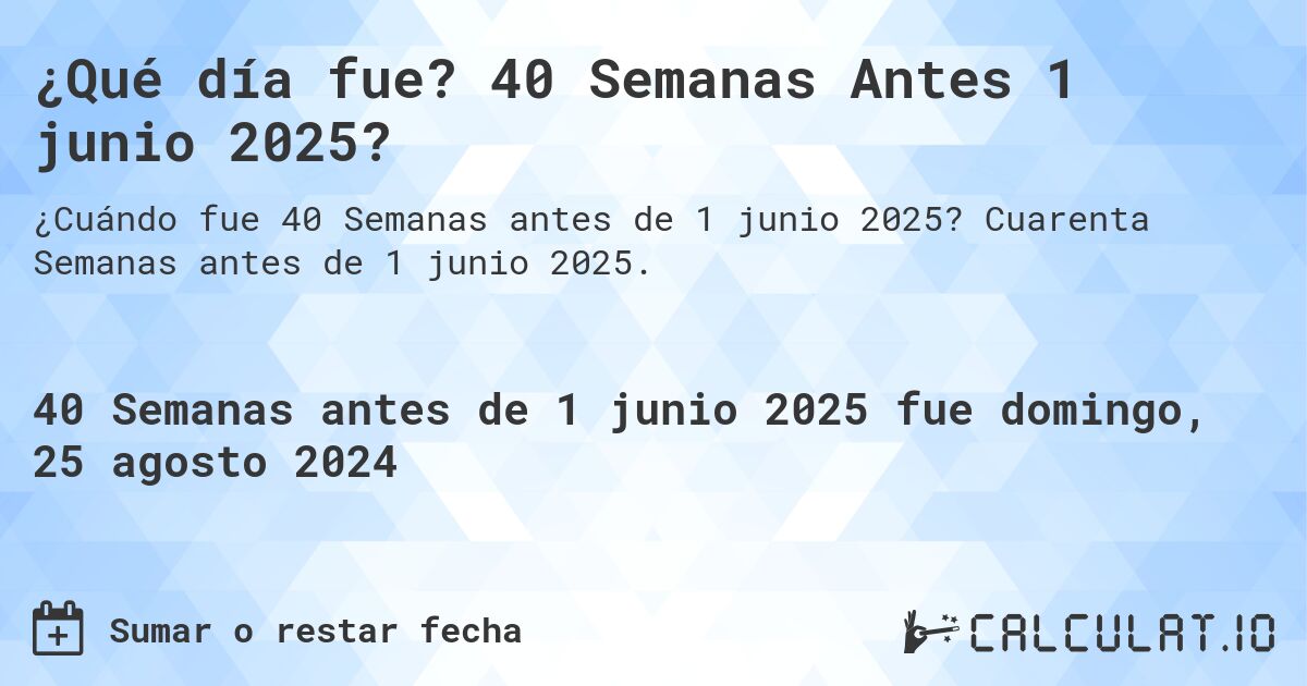 ¿Qué día fue? 40 Semanas Antes 1 junio 2025?. Cuarenta Semanas antes de 1 junio 2025.
