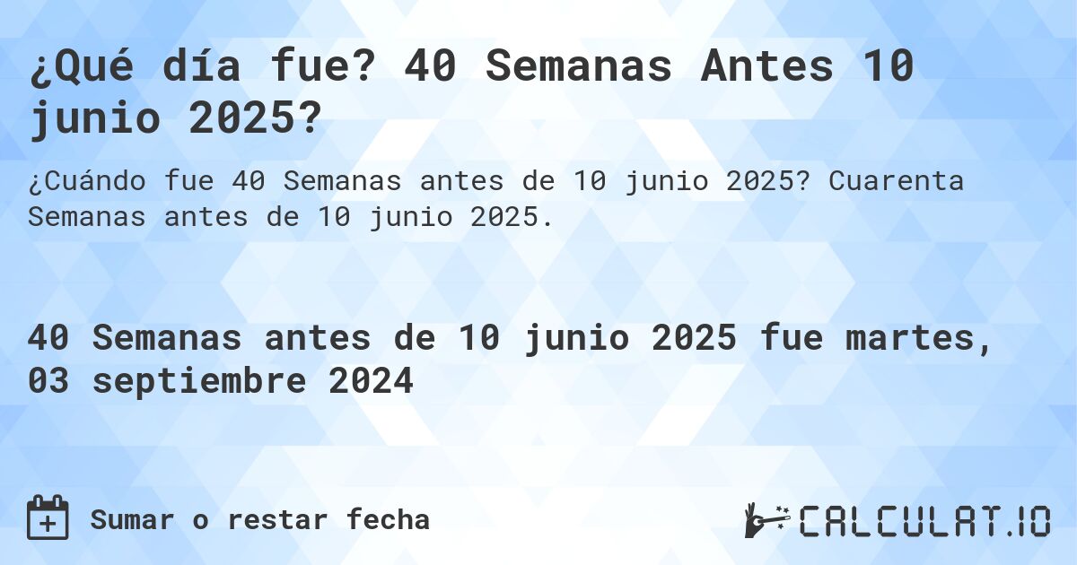 ¿Qué día fue? 40 Semanas Antes 10 junio 2025?. Cuarenta Semanas antes de 10 junio 2025.