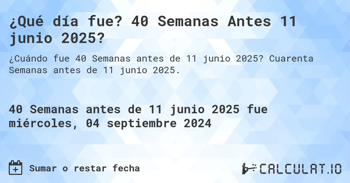 ¿Qué día fue? 40 Semanas Antes 11 junio 2025?. Cuarenta Semanas antes de 11 junio 2025.