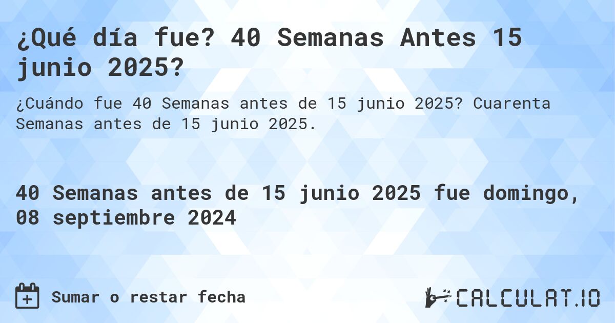 ¿Qué día fue? 40 Semanas Antes 15 junio 2025?. Cuarenta Semanas antes de 15 junio 2025.