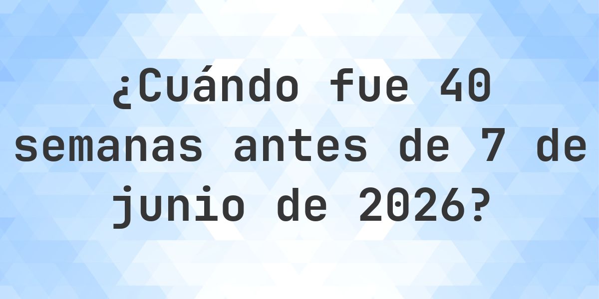 ¿Qué fecha era 40 semanas Antes de 7 junio 2026? - Calculatio