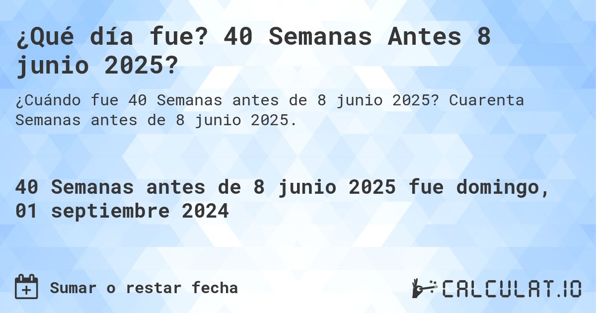 ¿Qué día fue? 40 Semanas Antes 8 junio 2025?. Cuarenta Semanas antes de 8 junio 2025.