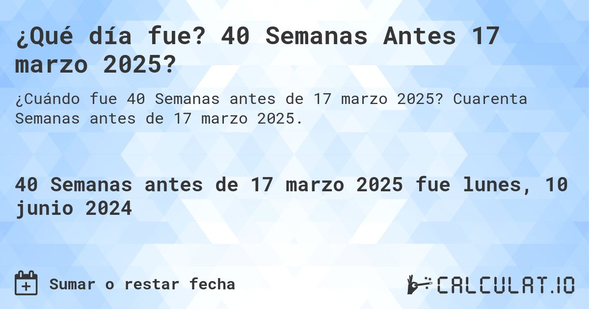 ¿Qué día fue? 40 Semanas Antes 17 marzo 2025?. Cuarenta Semanas antes de 17 marzo 2025.