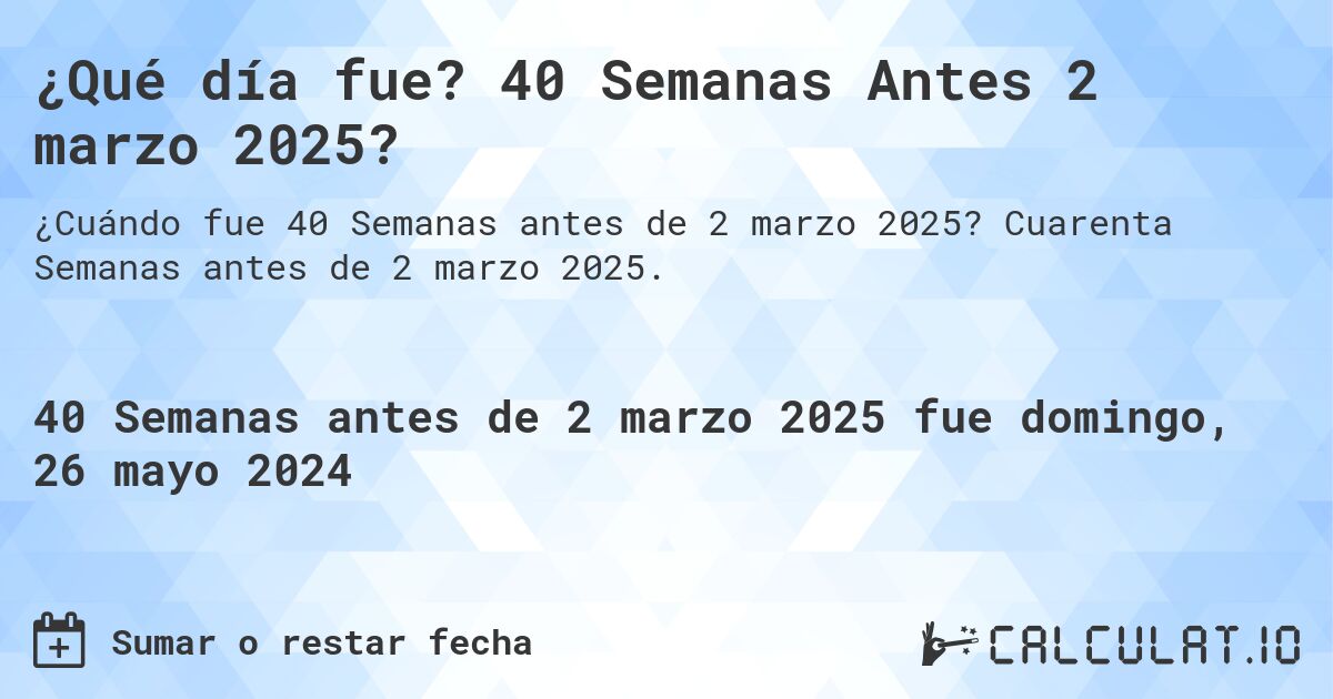 ¿Qué día fue? 40 Semanas Antes 2 marzo 2025?. Cuarenta Semanas antes de 2 marzo 2025.
