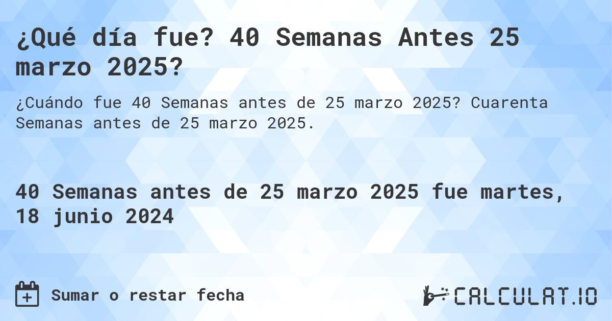 ¿Qué día fue? 40 Semanas Antes 25 marzo 2025?. Cuarenta Semanas antes de 25 marzo 2025.