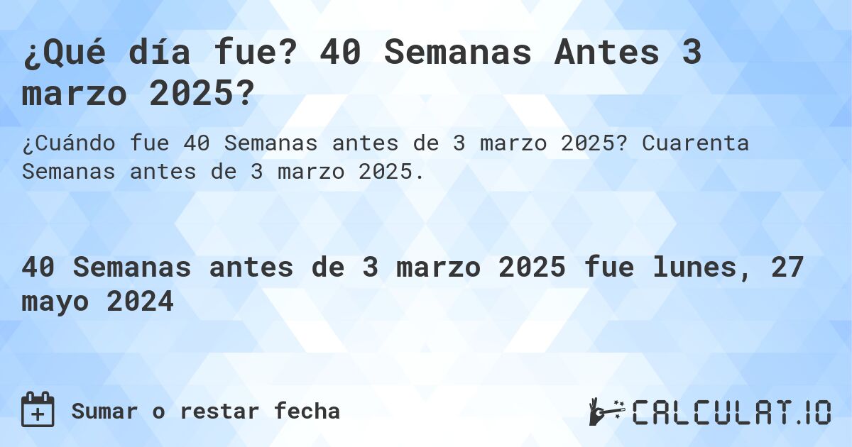 ¿Qué día fue? 40 Semanas Antes 3 marzo 2025?. Cuarenta Semanas antes de 3 marzo 2025.