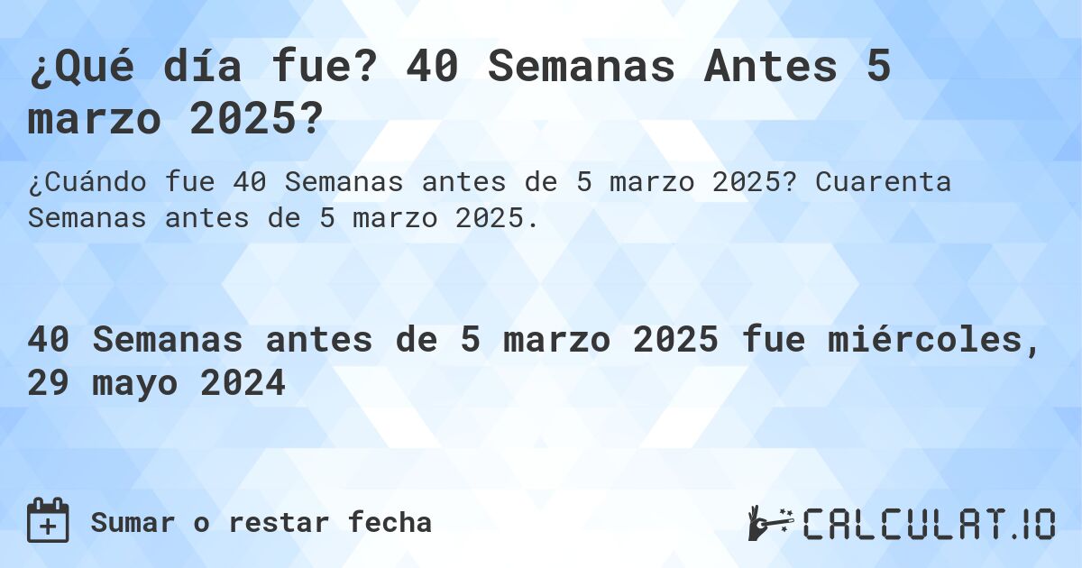 ¿Qué día fue? 40 Semanas Antes 5 marzo 2025?. Cuarenta Semanas antes de 5 marzo 2025.