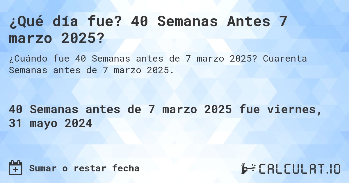 ¿Qué día fue? 40 Semanas Antes 7 marzo 2025?. Cuarenta Semanas antes de 7 marzo 2025.