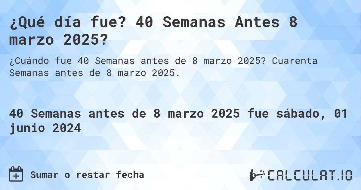 ¿Qué día fue? 40 Semanas Antes 8 marzo 2025?. Cuarenta Semanas antes de 8 marzo 2025.