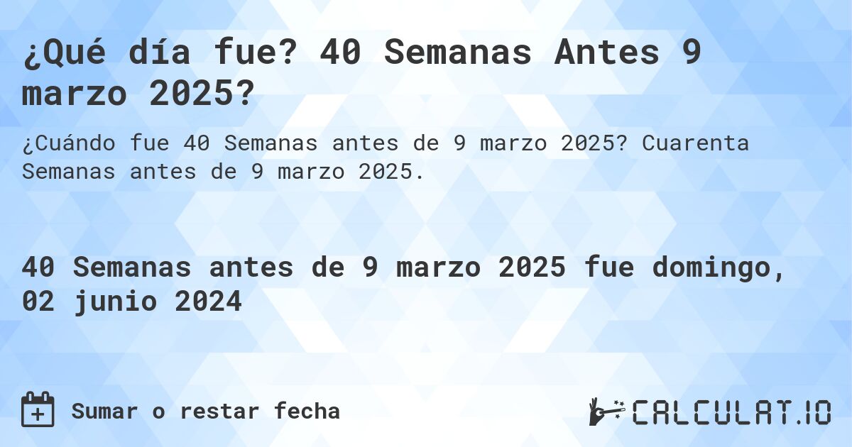 ¿Qué día fue? 40 Semanas Antes 9 marzo 2025?. Cuarenta Semanas antes de 9 marzo 2025.