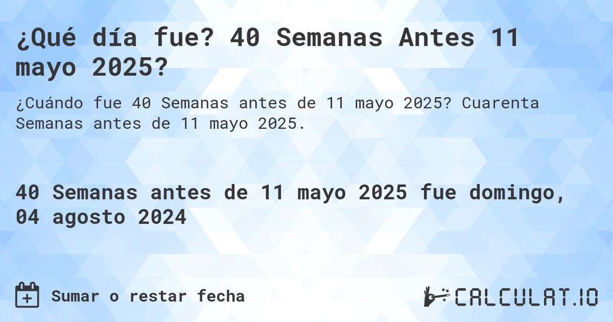 ¿Qué día fue? 40 Semanas Antes 11 mayo 2025?. Cuarenta Semanas antes de 11 mayo 2025.