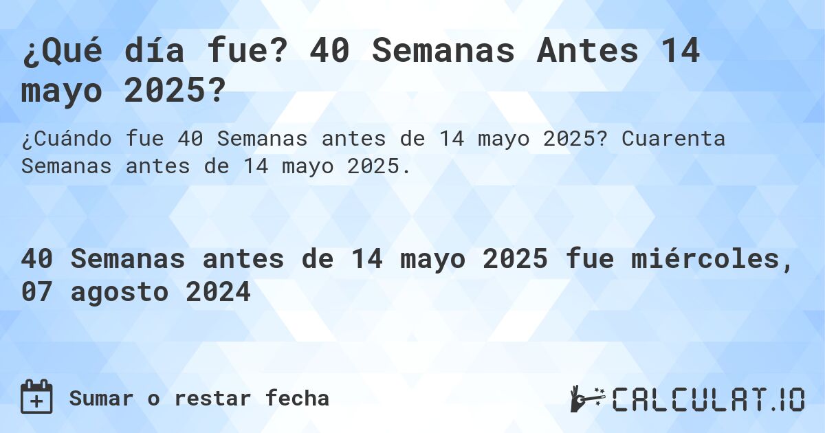 ¿Qué día fue? 40 Semanas Antes 14 mayo 2025?. Cuarenta Semanas antes de 14 mayo 2025.