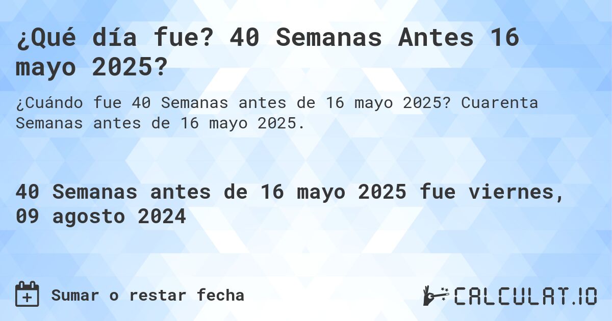 ¿Qué día fue? 40 Semanas Antes 16 mayo 2025?. Cuarenta Semanas antes de 16 mayo 2025.