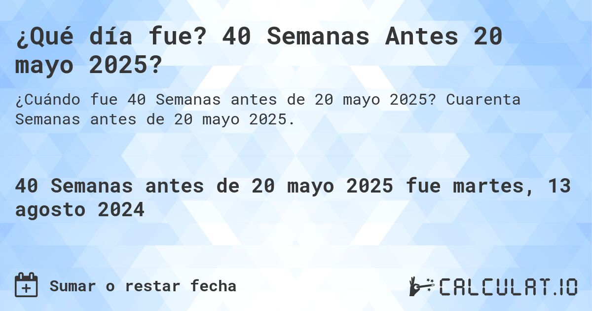 ¿Qué día fue? 40 Semanas Antes 20 mayo 2025?. Cuarenta Semanas antes de 20 mayo 2025.