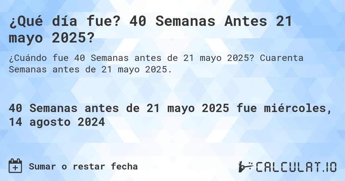 ¿Qué día fue? 40 Semanas Antes 21 mayo 2025?. Cuarenta Semanas antes de 21 mayo 2025.