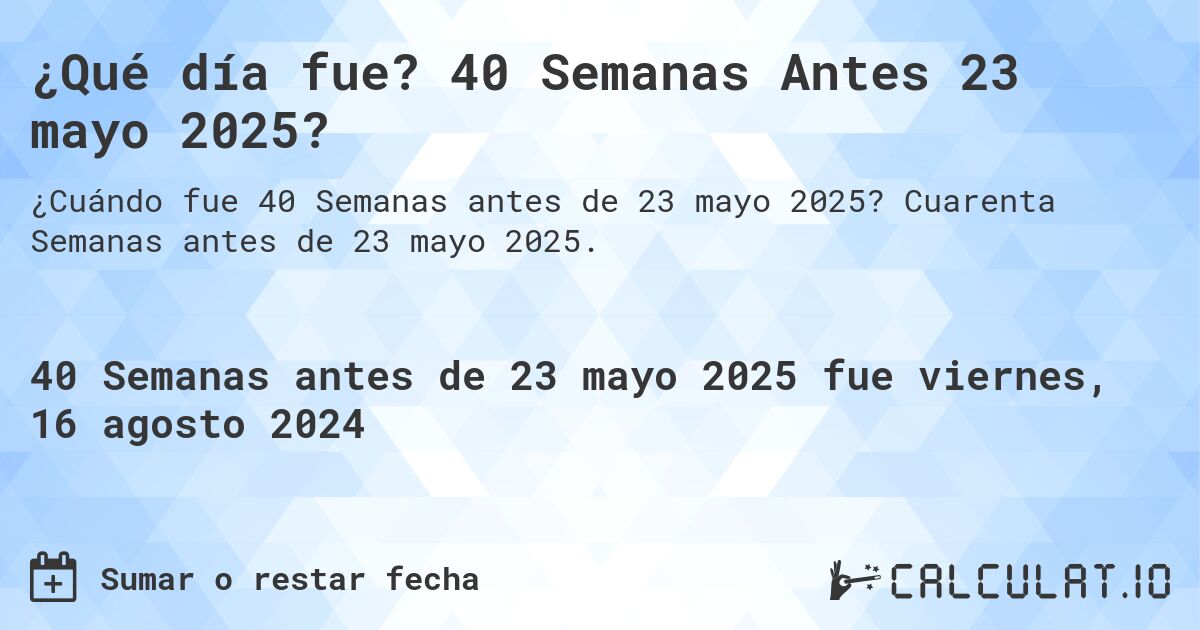 ¿Qué día fue? 40 Semanas Antes 23 mayo 2025?. Cuarenta Semanas antes de 23 mayo 2025.