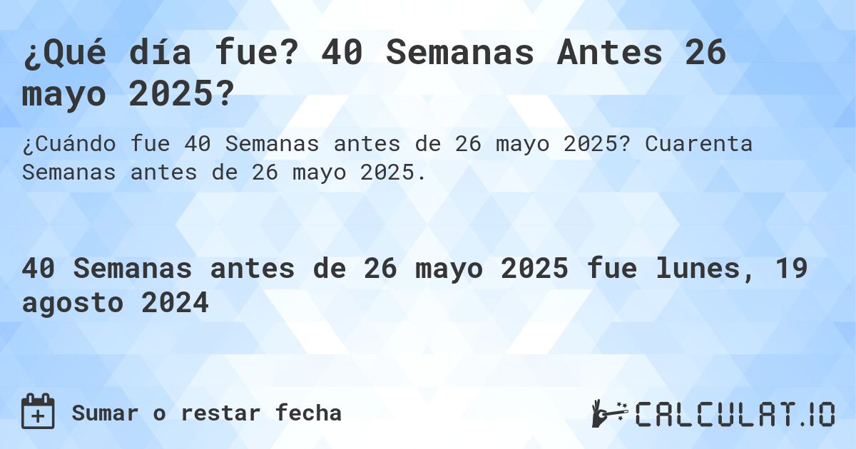 ¿Qué día fue? 40 Semanas Antes 26 mayo 2025?. Cuarenta Semanas antes de 26 mayo 2025.