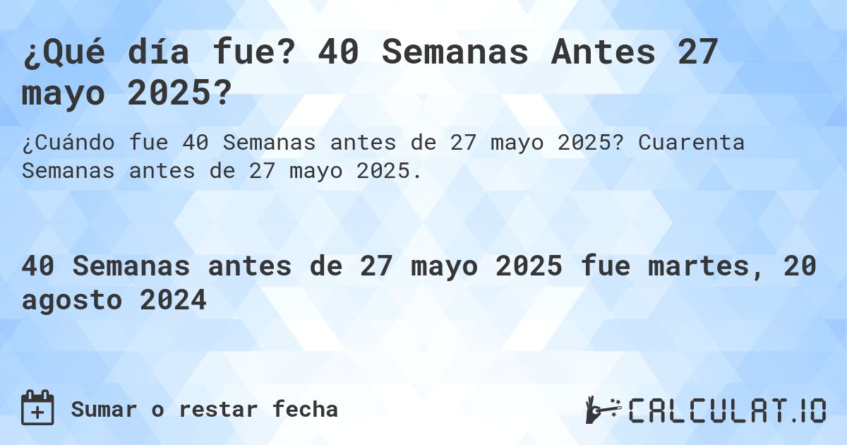 ¿Qué día fue? 40 Semanas Antes 27 mayo 2025?. Cuarenta Semanas antes de 27 mayo 2025.